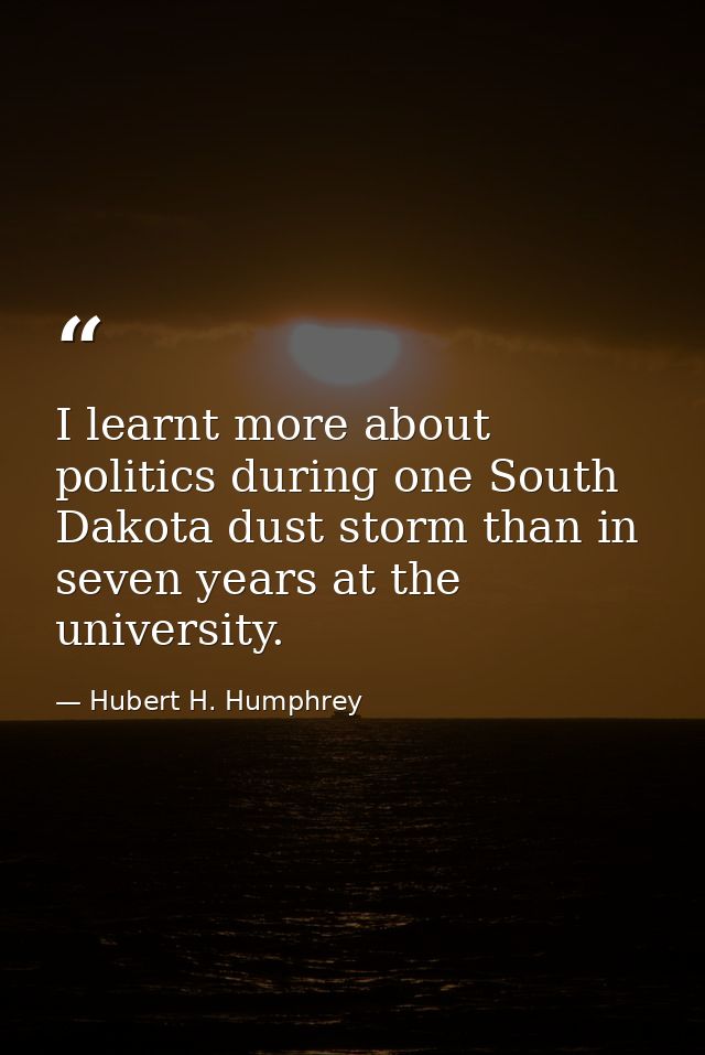 I learnt more about politics during one South Dakota dust storm than in seven years at the university. — Hubert H. Humphrey