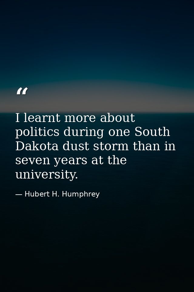I learnt more about politics during one South Dakota dust storm than in seven years at the university. — Hubert H. Humphrey