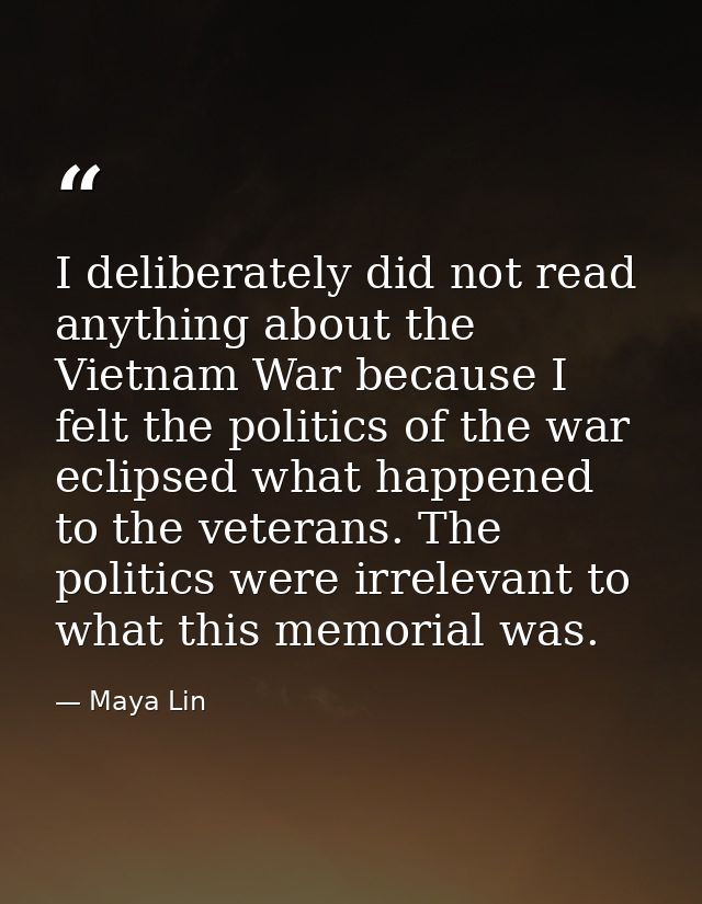 I deliberately did not read anything about the Vietnam War because I felt the politics of the war eclipsed what happened — Maya Lin
