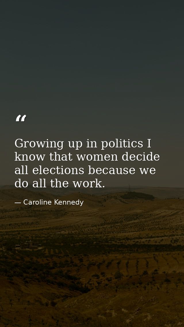 Growing up in politics I know that women decide all elections because we do all the work. — Caroline Kennedy