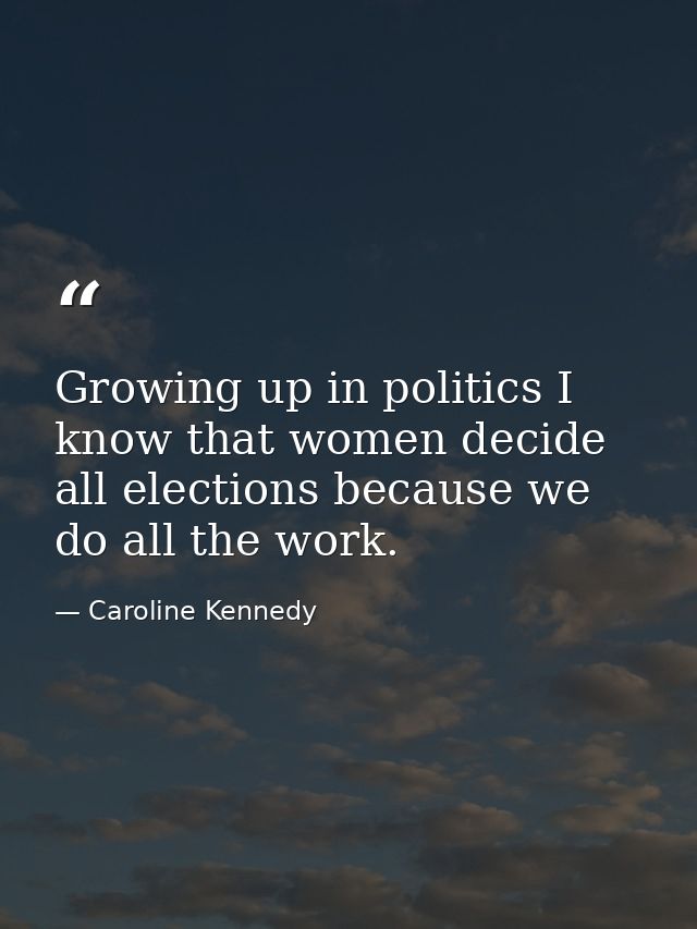 Growing up in politics I know that women decide all elections because we do all the work. — Caroline Kennedy
