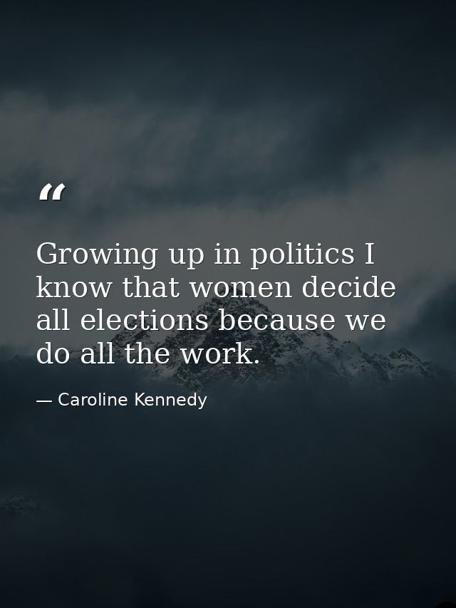 Growing up in politics I know that women decide all elections because we do all the work. — Caroline Kennedy