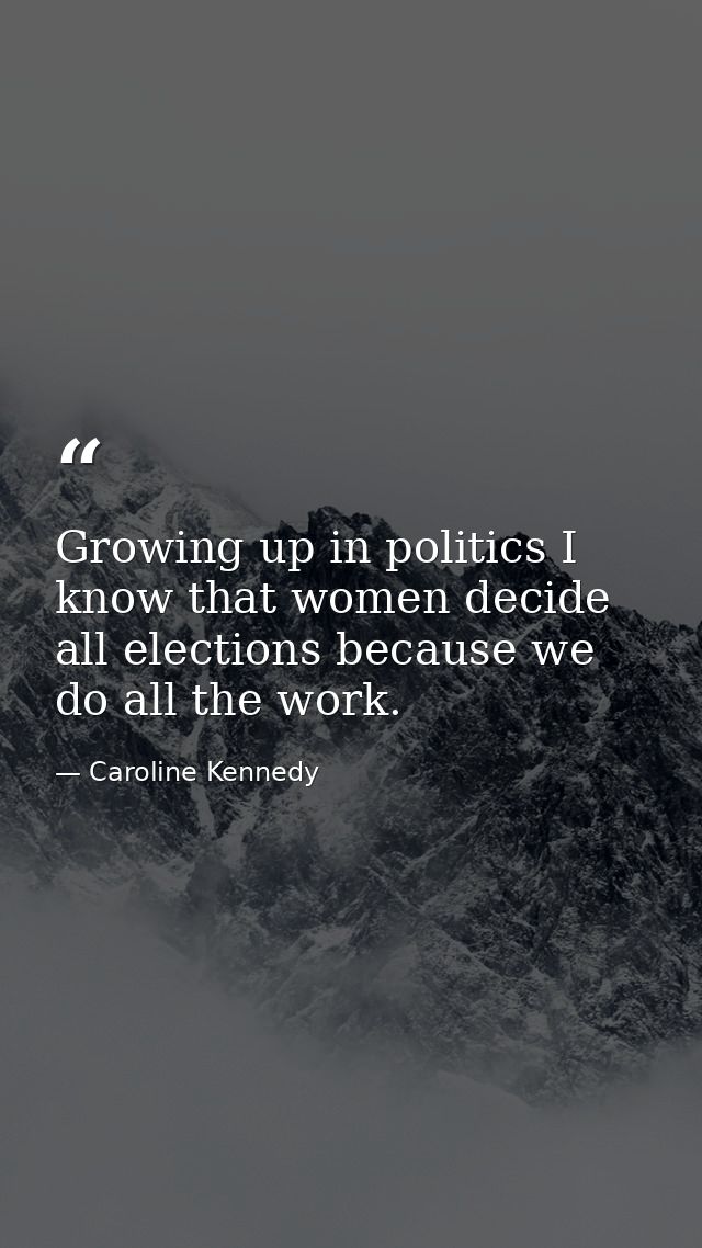 Growing up in politics I know that women decide all elections because we do all the work. — Caroline Kennedy