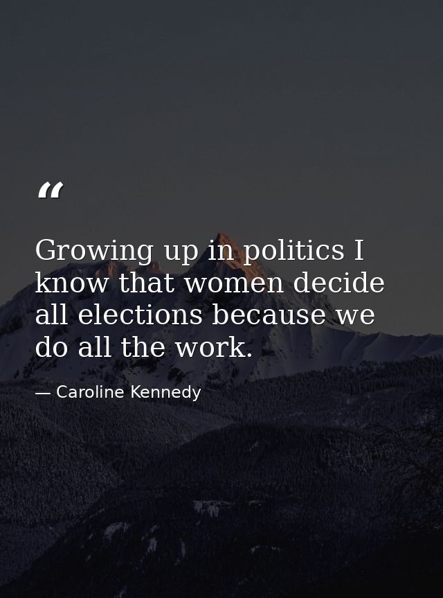 Growing up in politics I know that women decide all elections because we do all the work. — Caroline Kennedy