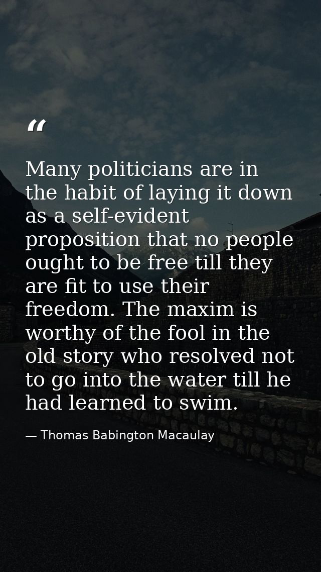 Many politicians are in the habit of laying it down as a self-evident proposition that no people ought to be free till t — Thomas Babington Macaulay