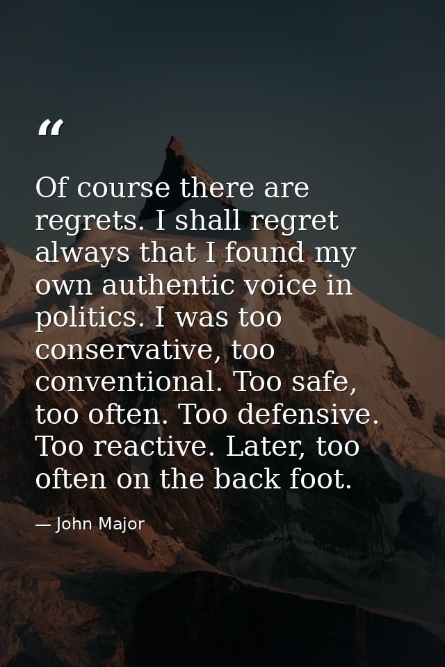 Of course there are regrets. I shall regret always that I found my own authentic voice in politics. I was too conservati — John Major