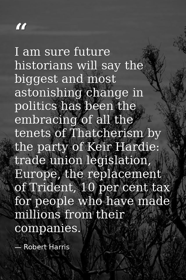 I am sure future historians will say the biggest and most astonishing change in politics has been the embracing of all t — Robert Harris