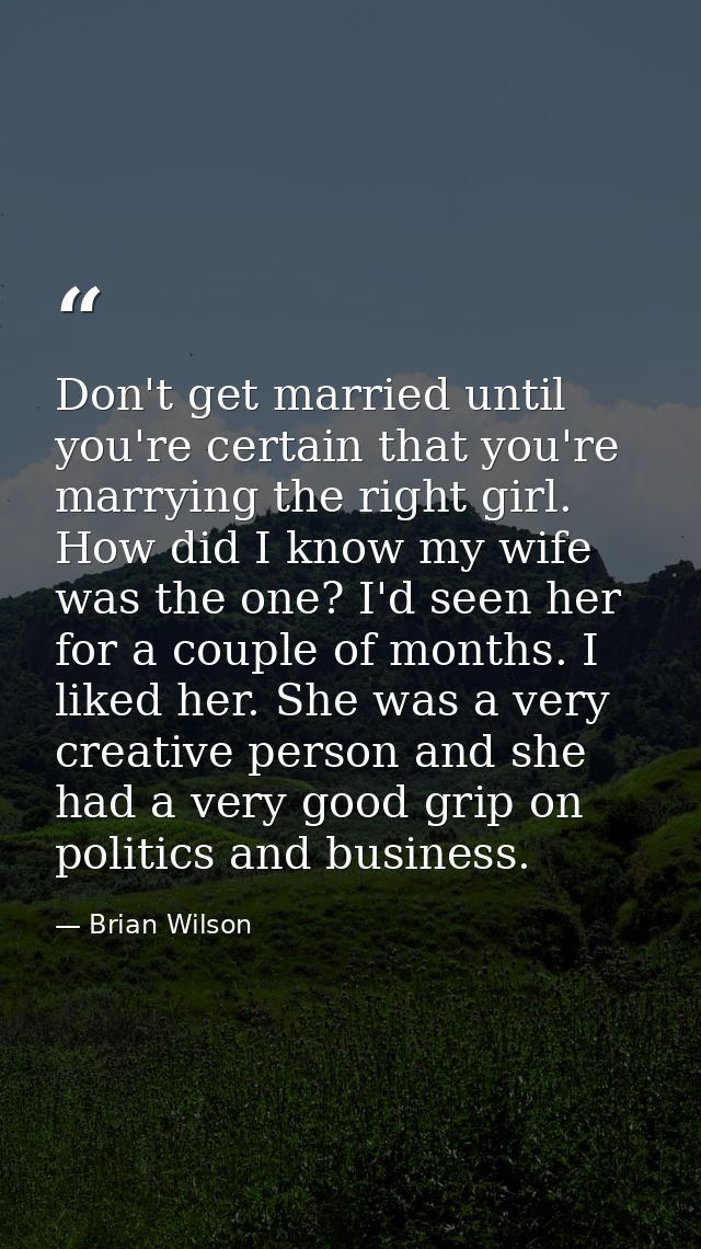 Don't get married until you're certain that you're marrying the right girl. How did I know my wife was the one? I'd seen — Brian Wilson