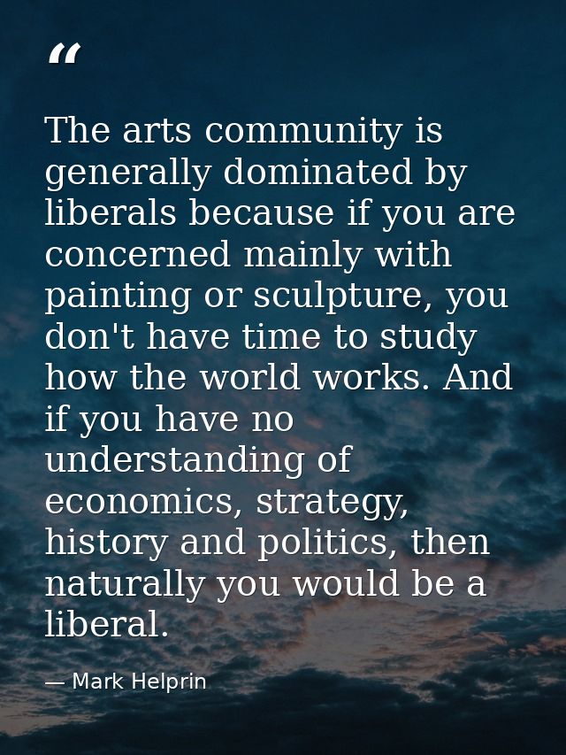 The arts community is generally dominated by liberals because if you are concerned mainly with painting or sculpture, yo — Mark Helprin
