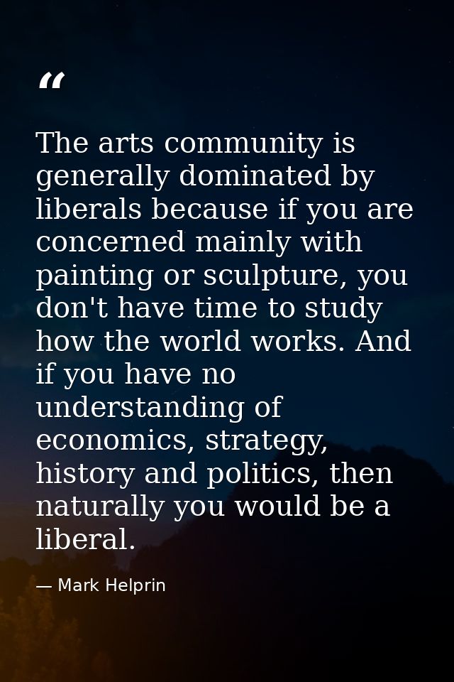 The arts community is generally dominated by liberals because if you are concerned mainly with painting or sculpture, yo — Mark Helprin