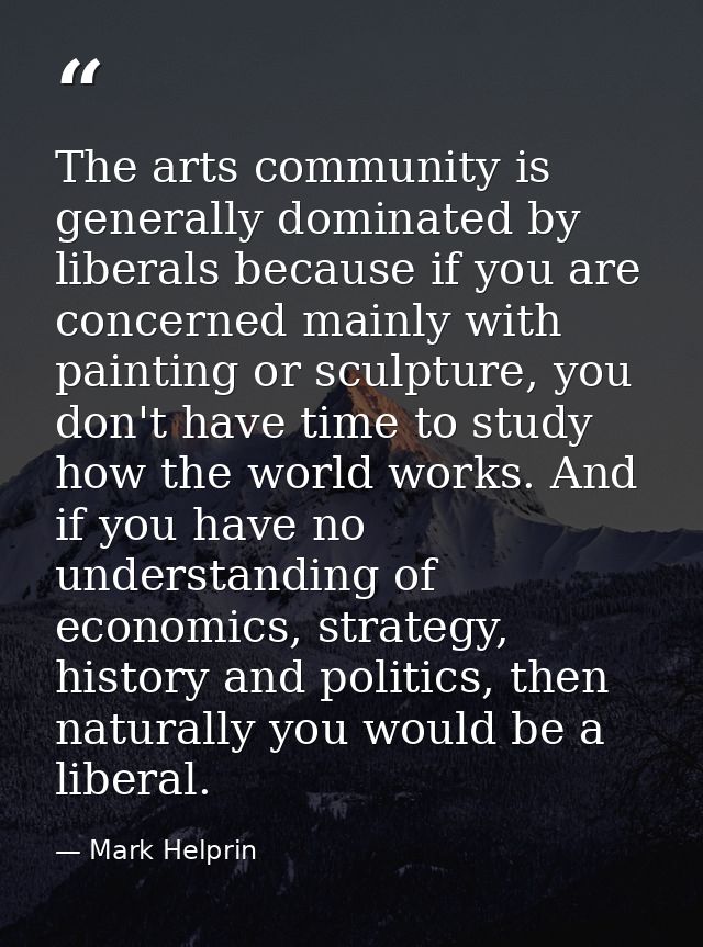 The arts community is generally dominated by liberals because if you are concerned mainly with painting or sculpture, yo — Mark Helprin