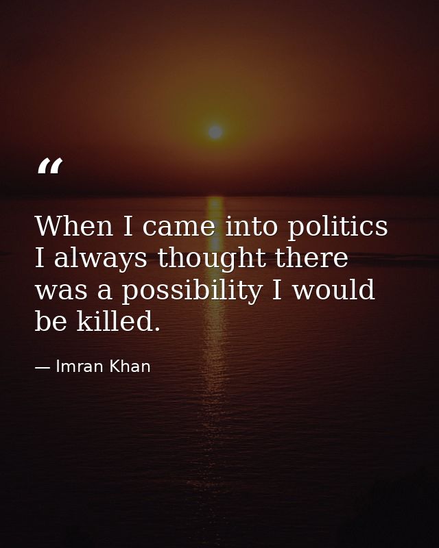When I came into politics I always thought there was a possibility I would be killed. — Imran Khan