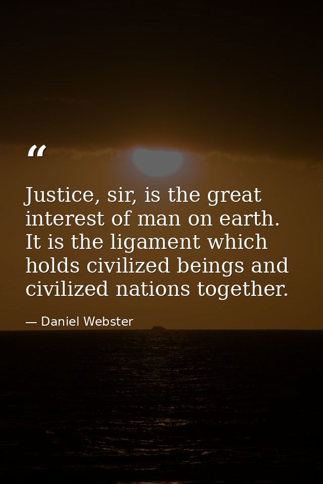 Justice, sir, is the great interest of man on earth. It is the ligament which holds civilized beings and civilized natio — Daniel Webster