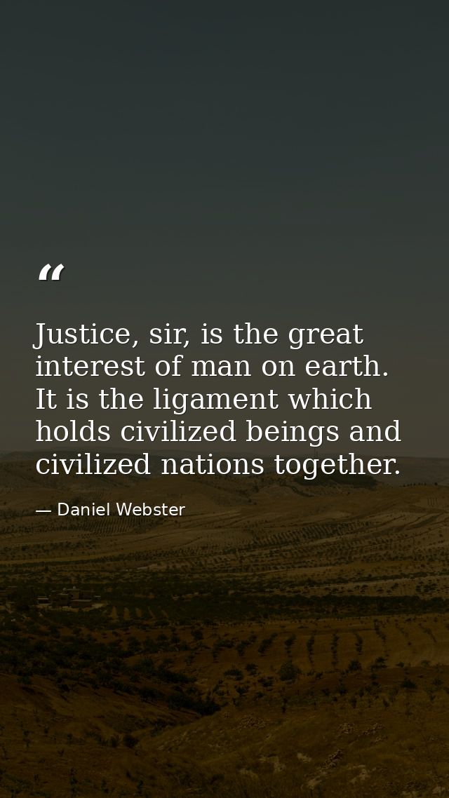 Justice, sir, is the great interest of man on earth. It is the ligament which holds civilized beings and civilized natio — Daniel Webster