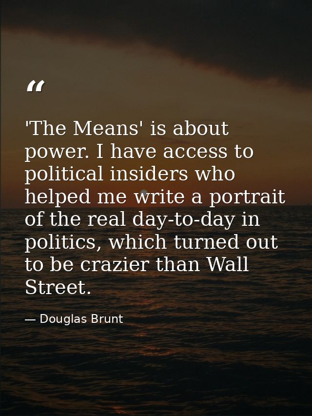 'The Means' is about power. I have access to political insiders who helped me write a portrait of the real day-to-day in — Douglas Brunt