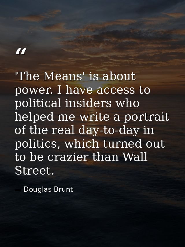 'The Means' is about power. I have access to political insiders who helped me write a portrait of the real day-to-day in — Douglas Brunt