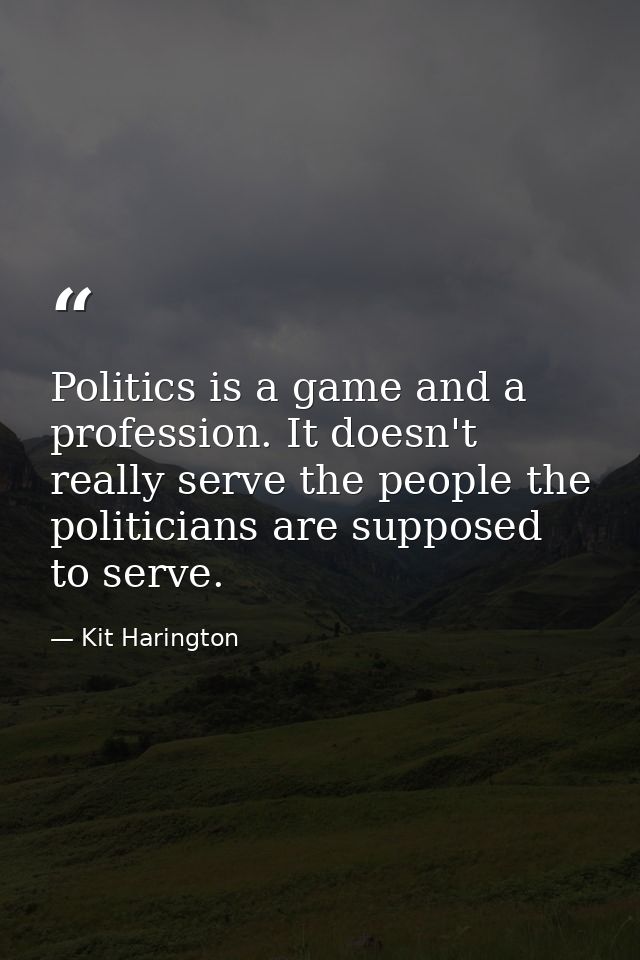Politics is a game and a profession. It doesn't really serve the people the politicians are supposed to serve. — Kit Harington