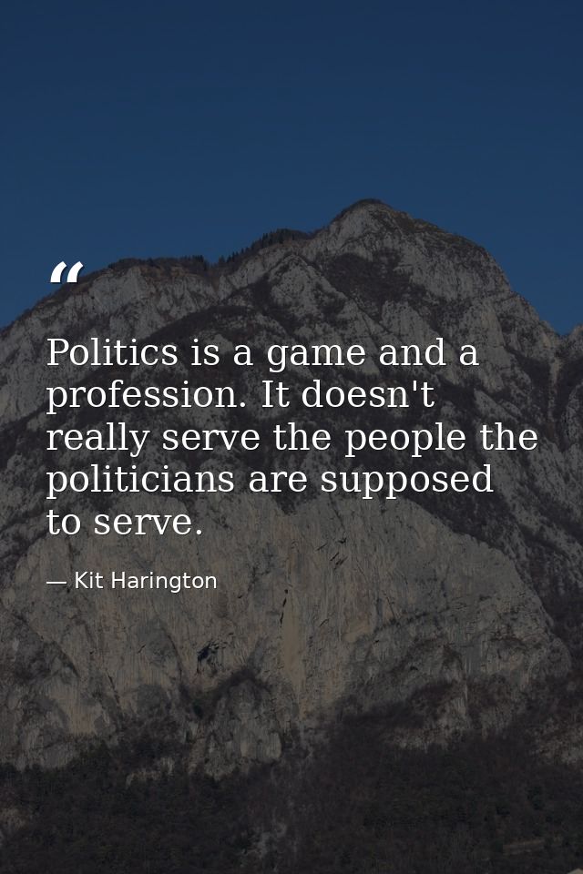 Politics is a game and a profession. It doesn't really serve the people the politicians are supposed to serve. — Kit Harington