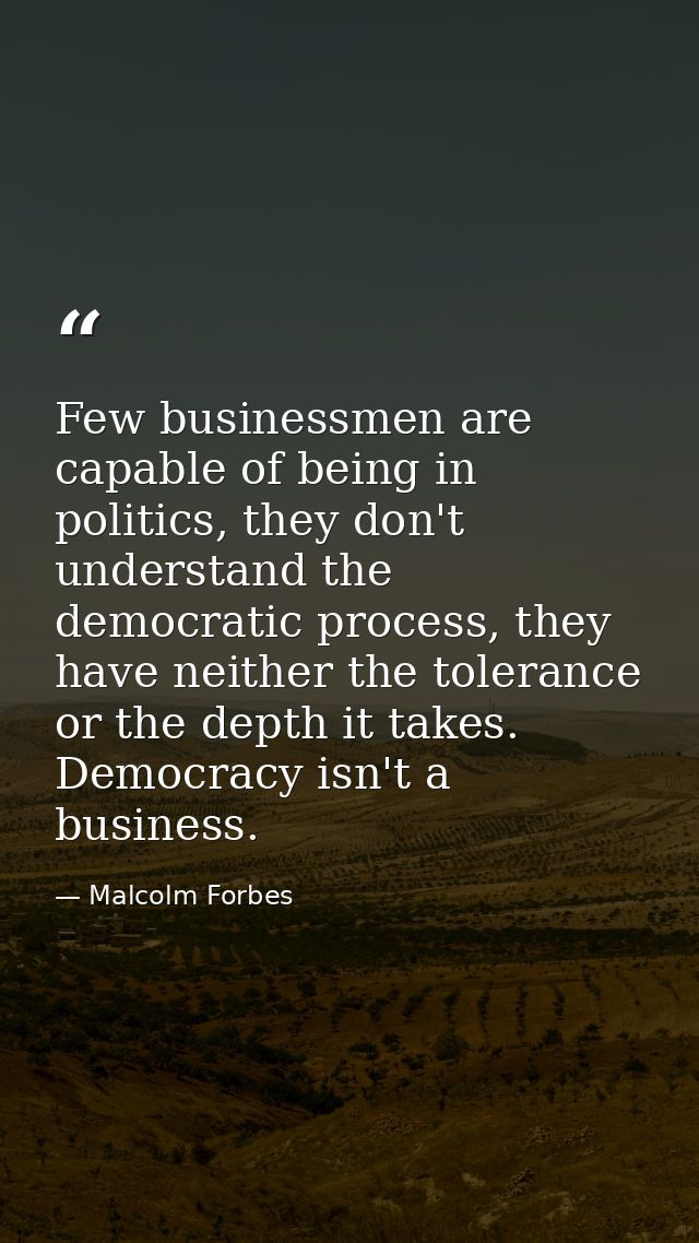 Few businessmen are capable of being in politics, they don't understand the democratic process, they have neither the to — Malcolm Forbes