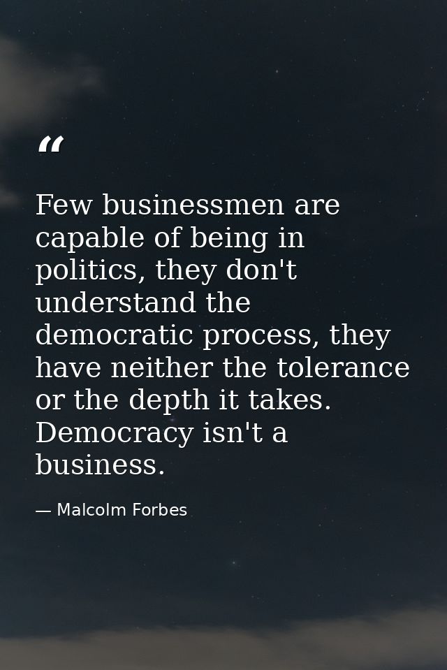 Few businessmen are capable of being in politics, they don't understand the democratic process, they have neither the to — Malcolm Forbes