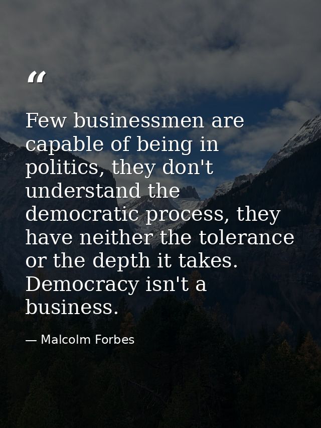 Few businessmen are capable of being in politics, they don't understand the democratic process, they have neither the to — Malcolm Forbes