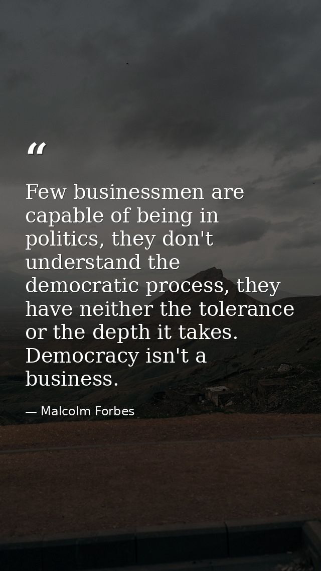 Few businessmen are capable of being in politics, they don't understand the democratic process, they have neither the to — Malcolm Forbes