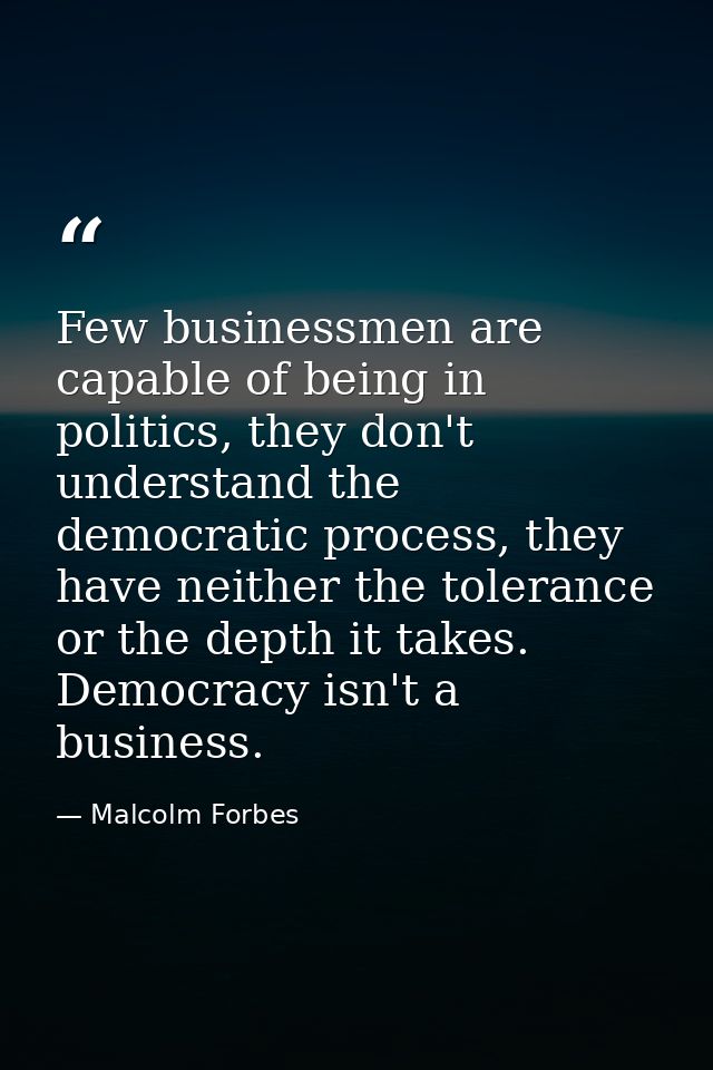 Few businessmen are capable of being in politics, they don't understand the democratic process, they have neither the to — Malcolm Forbes