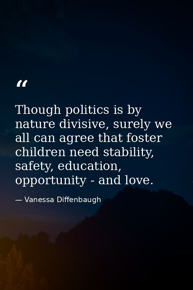 Though politics is by nature divisive, surely we all can agree that foster children need stability, safety, education, o — Vanessa Diffenbaugh