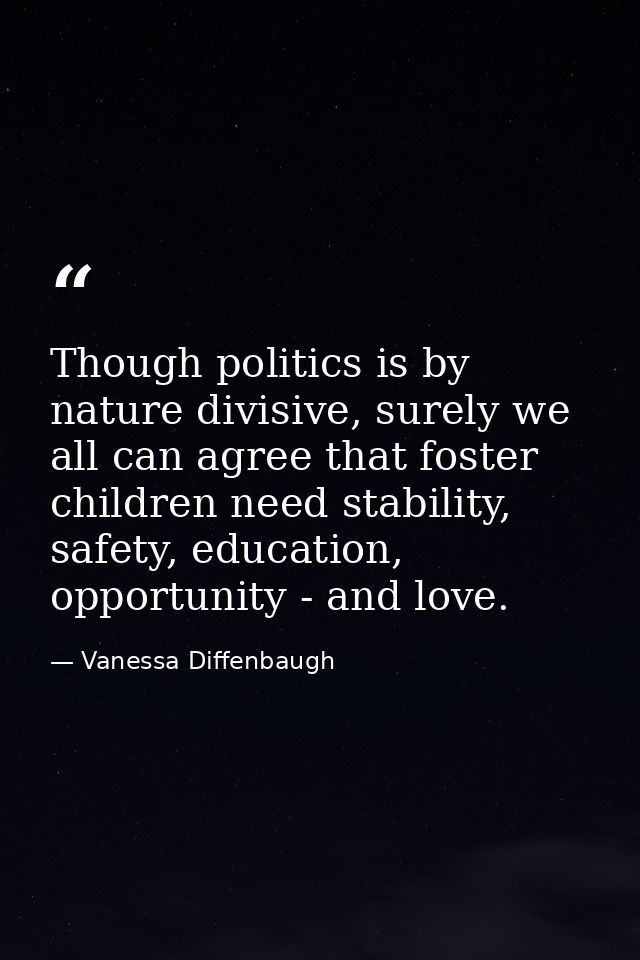 Though politics is by nature divisive, surely we all can agree that foster children need stability, safety, education, o — Vanessa Diffenbaugh