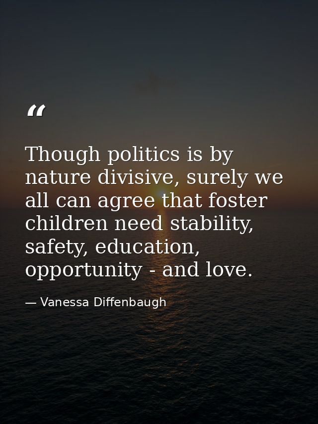Though politics is by nature divisive, surely we all can agree that foster children need stability, safety, education, o — Vanessa Diffenbaugh