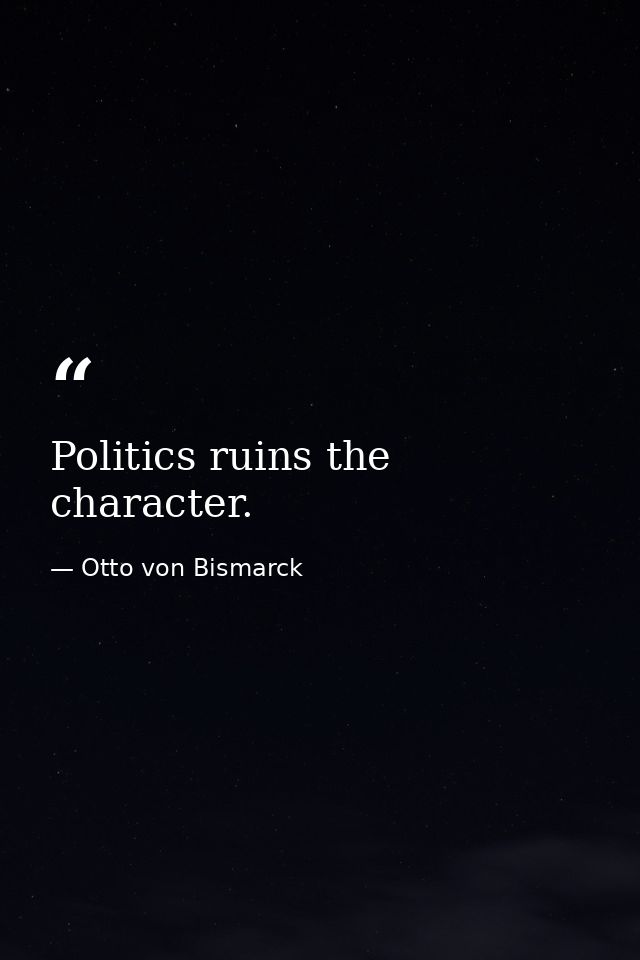 Politics ruins the character. — Otto von Bismarck