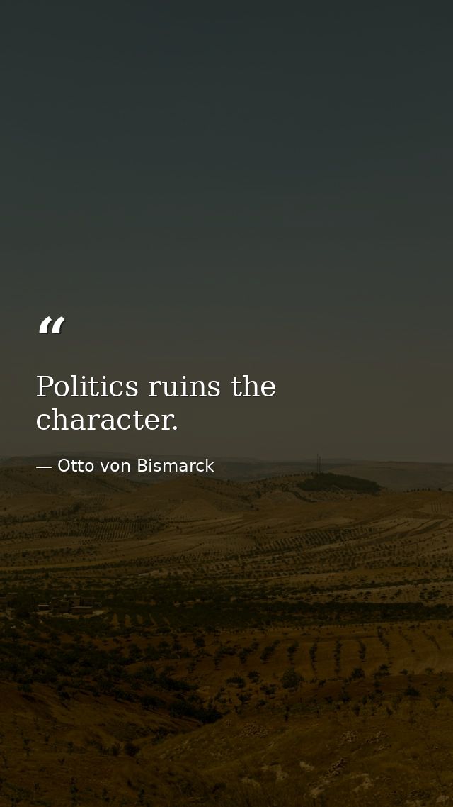Politics ruins the character. — Otto von Bismarck