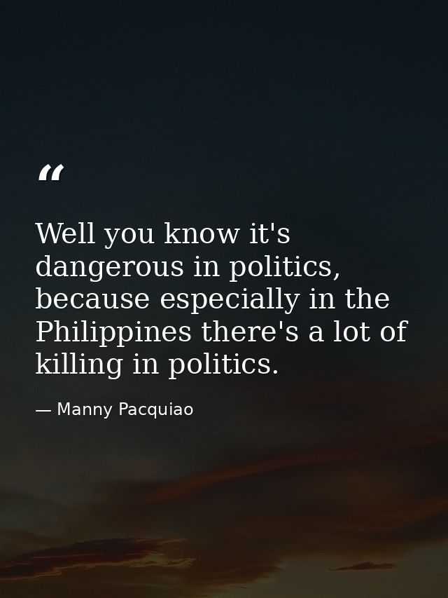 Well you know it's dangerous in politics, because especially in the Philippines there's a lot of killing in politics. — Manny Pacquiao