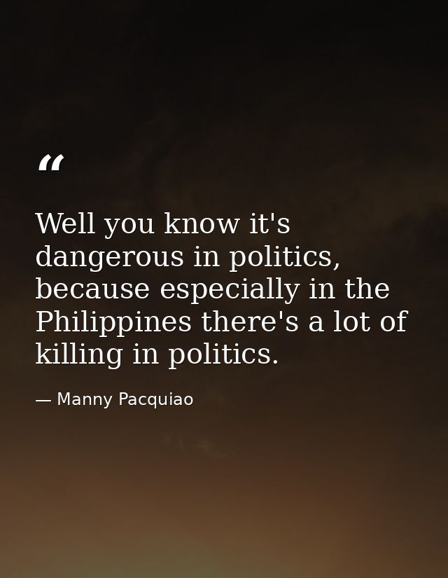 Well you know it's dangerous in politics, because especially in the Philippines there's a lot of killing in politics. — Manny Pacquiao