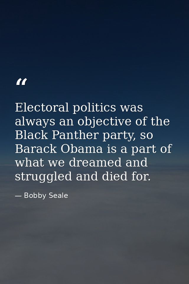 Electoral politics was always an objective of the Black Panther party, so Barack Obama is a part of what we dreamed and  — Bobby Seale