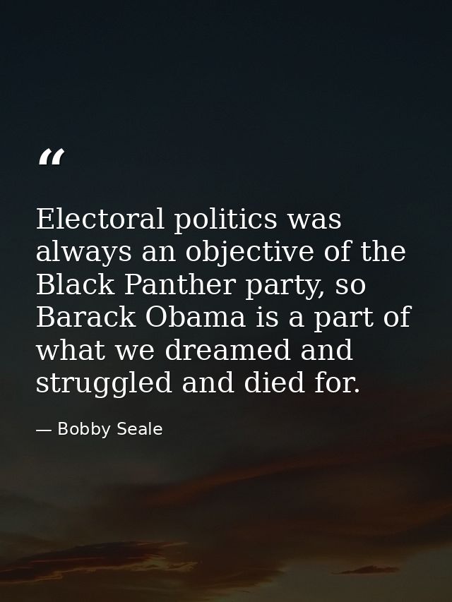 Electoral politics was always an objective of the Black Panther party, so Barack Obama is a part of what we dreamed and  — Bobby Seale