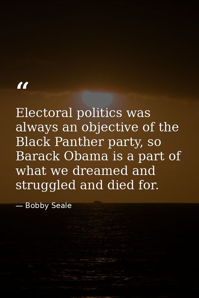 Electoral politics was always an objective of the Black Panther party, so Barack Obama is a part of what we dreamed and  — Bobby Seale