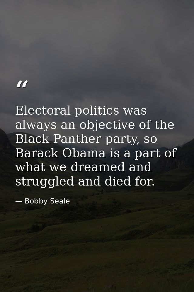 Electoral politics was always an objective of the Black Panther party, so Barack Obama is a part of what we dreamed and  — Bobby Seale