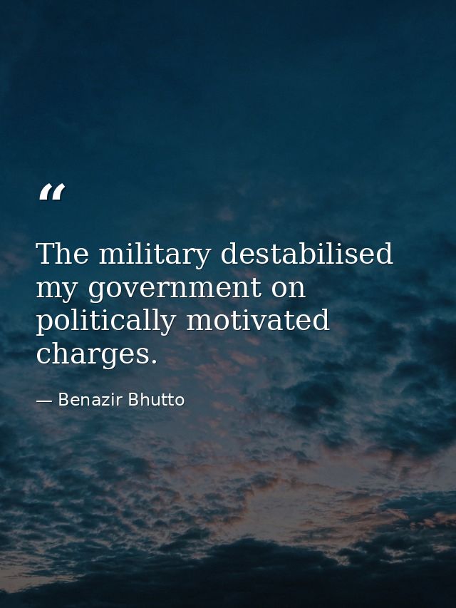 The military destabilised my government on politically motivated charges. — Benazir Bhutto