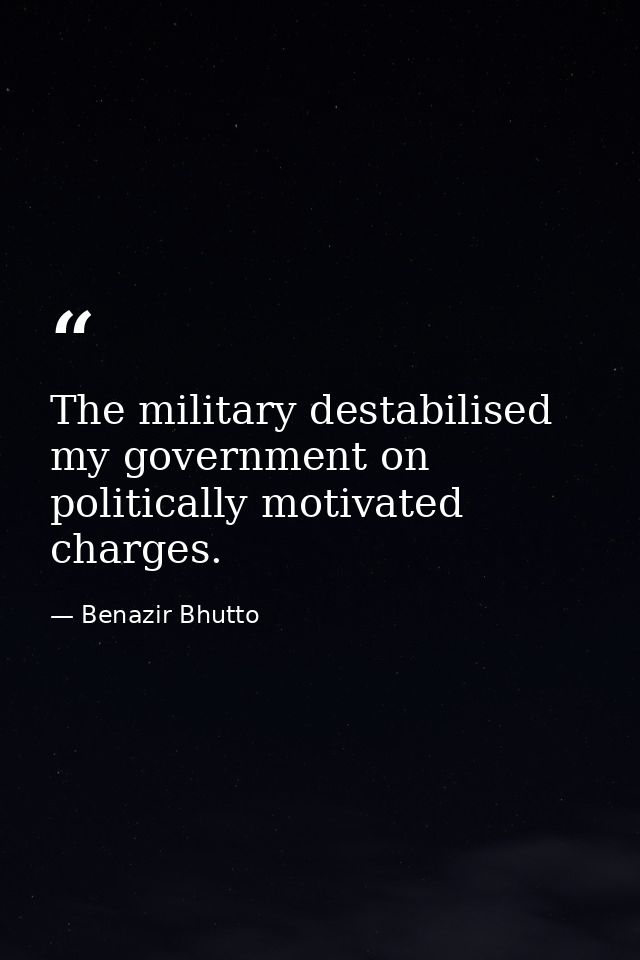 The military destabilised my government on politically motivated charges. — Benazir Bhutto