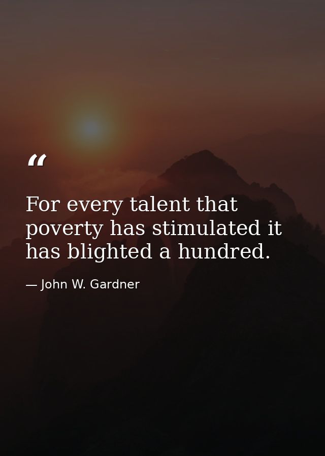 For every talent that poverty has stimulated it has blighted a hundred. — John W. Gardner