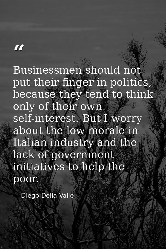 Businessmen should not put their finger in politics, because they tend to think only of their own self-interest. But I w — Diego Della Valle