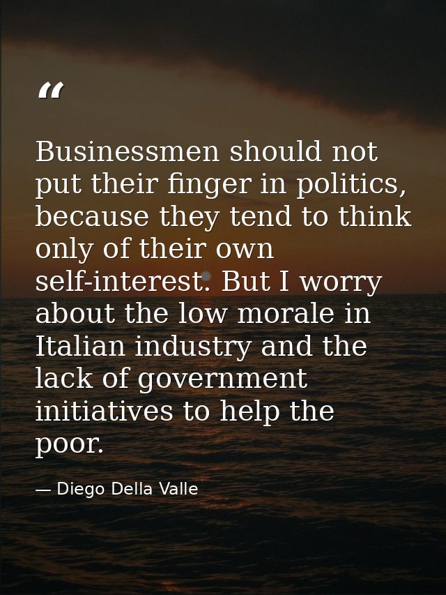 Businessmen should not put their finger in politics, because they tend to think only of their own self-interest. But I w — Diego Della Valle