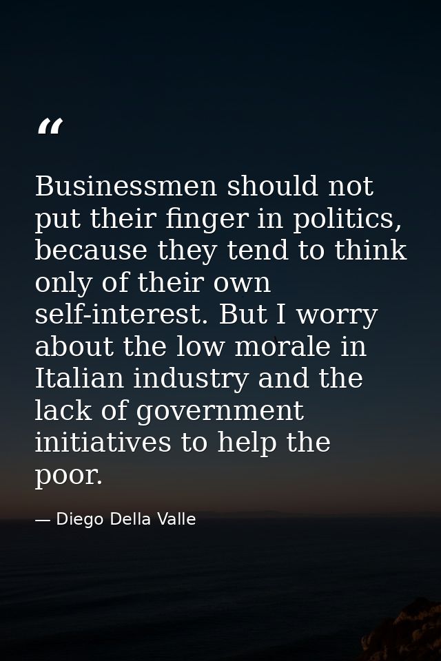 Businessmen should not put their finger in politics, because they tend to think only of their own self-interest. But I w — Diego Della Valle