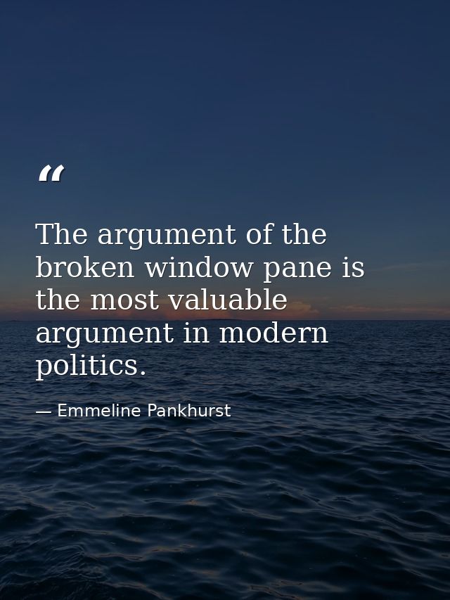 The argument of the broken window pane is the most valuable argument in modern politics. — Emmeline Pankhurst