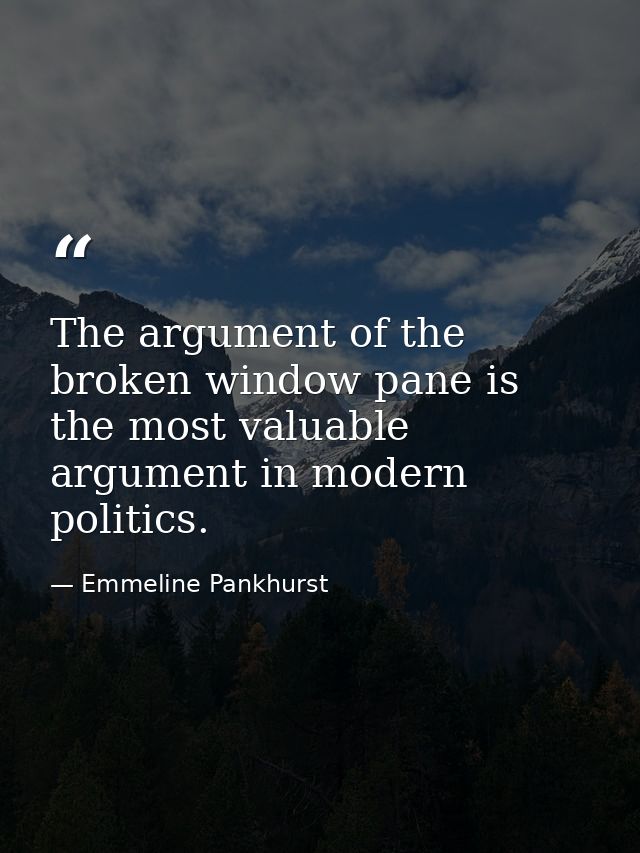The argument of the broken window pane is the most valuable argument in modern politics. — Emmeline Pankhurst