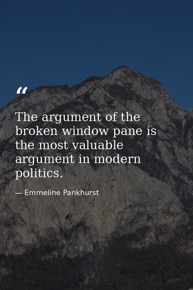 The argument of the broken window pane is the most valuable argument in modern politics. — Emmeline Pankhurst
