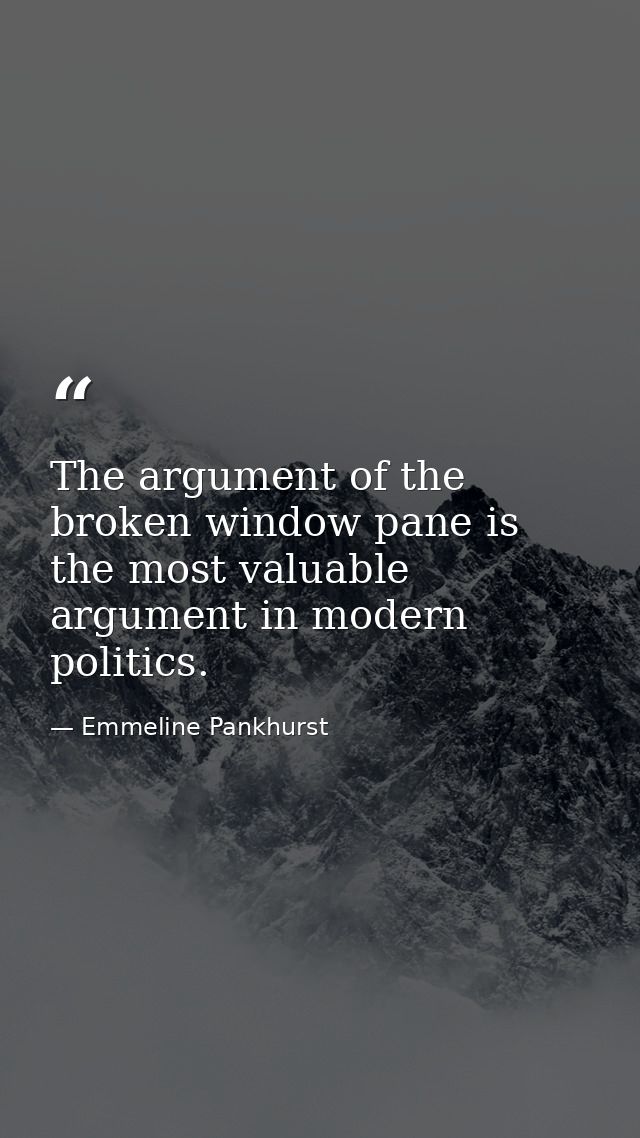 The argument of the broken window pane is the most valuable argument in modern politics. — Emmeline Pankhurst