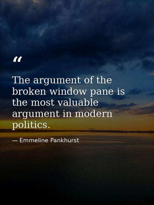 The argument of the broken window pane is the most valuable argument in modern politics. — Emmeline Pankhurst