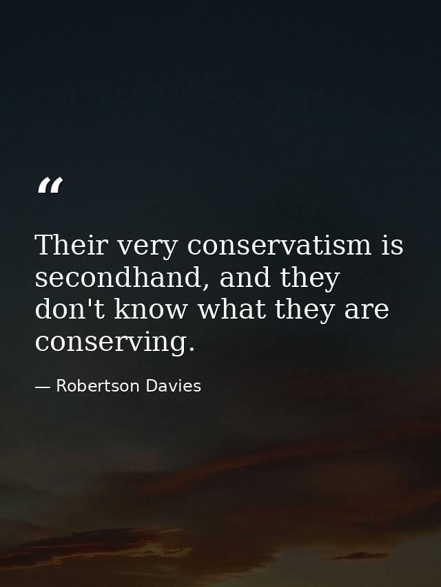 Their very conservatism is secondhand, and they don't know what they are conserving. — Robertson Davies